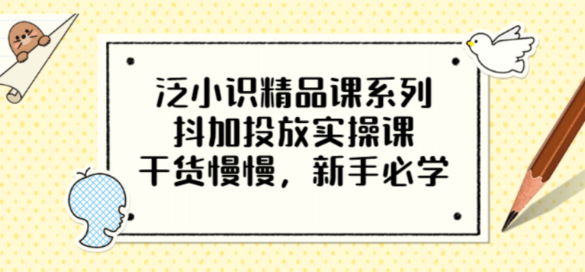泛小识精品课系列：抖加投放实操课，干货慢慢，新手必学（12节视频课）去创吧-网创项目资源站-副业项目-创业项目-搞钱项目黑蛋搞钱