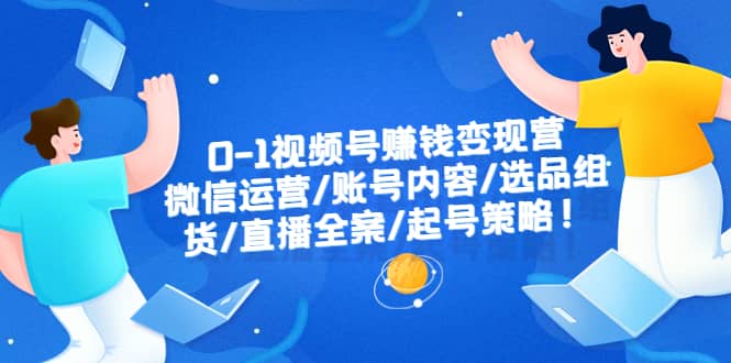 0-1视频号赚钱变现营：微信运营-账号内容-选品组货-直播全案-起号策略去创吧-网创项目资源站-副业项目-创业项目-搞钱项目黑蛋搞钱