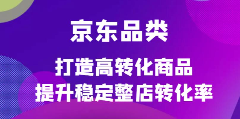 京东电商品类定制培训课程，打造高转化商品提升稳定整店转化率去创吧-网创项目资源站-副业项目-创业项目-搞钱项目黑蛋搞钱