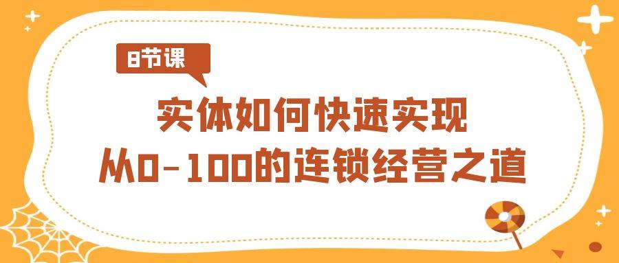 实体·如何快速实现从0-100的连锁经营之道（8节视频课）去创吧-网创项目资源站-副业项目-创业项目-搞钱项目黑蛋搞钱