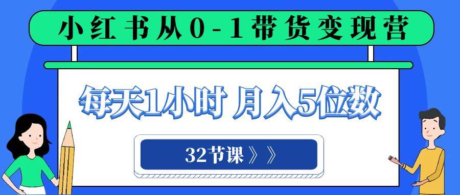 小红书 0-1带货变现营，每天1小时，轻松月入5位数（32节课）去创吧-网创项目资源站-副业项目-创业项目-搞钱项目黑蛋搞钱