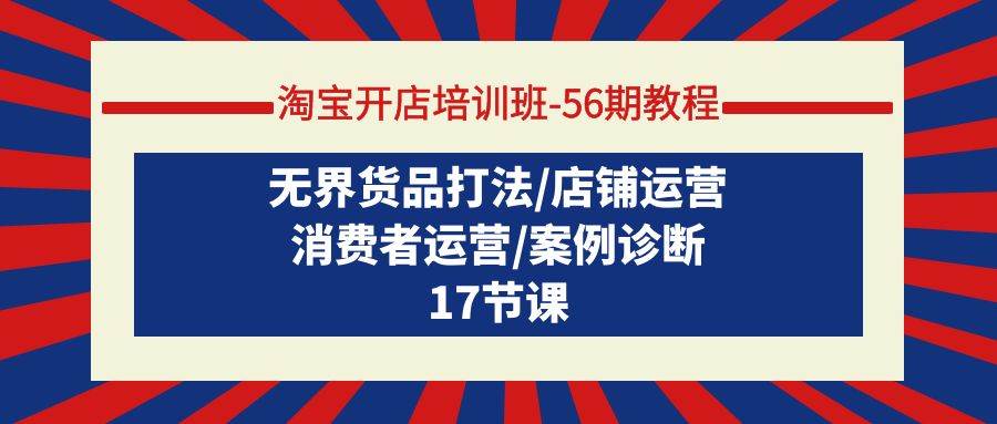淘宝开店培训班-56期教程：无界货品打法/店铺运营/消费者运营/案例诊断去创吧-网创项目资源站-副业项目-创业项目-搞钱项目黑蛋搞钱