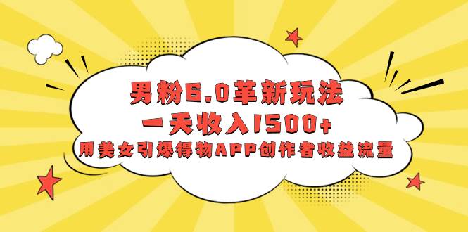 男粉6.0革新玩法，一天收入1500+，用美女引爆得物APP创作者收益流量去创吧-网创项目资源站-副业项目-创业项目-搞钱项目黑蛋搞钱