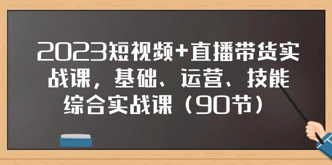 2023短视频+直播带货实战课，基础、运营、技能综合实操课（90节）去创吧-网创项目资源站-副业项目-创业项目-搞钱项目黑蛋搞钱