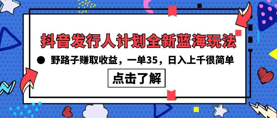 抖音发行人计划全新蓝海玩法，野路子赚取收益，一单35，日入上千很简单!去创吧-网创项目资源站-副业项目-创业项目-搞钱项目黑蛋搞钱
