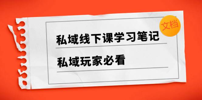 私域线下课学习笔记，私域玩家必看【文档】去创吧-网创项目资源站-副业项目-创业项目-搞钱项目黑蛋搞钱