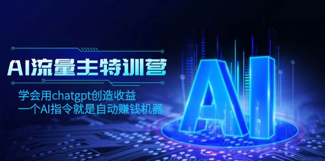 AI流量主训练营，学会用chatgpt创造收益，一个AI指令就是自动赚钱机器去创吧-网创项目资源站-副业项目-创业项目-搞钱项目黑蛋搞钱