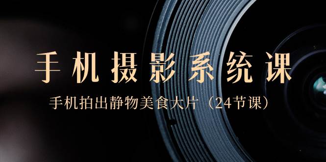 0基础-手机摄影系统课，手机拍出静物美食大片（24节课）去创吧-网创项目资源站-副业项目-创业项目-搞钱项目黑蛋搞钱