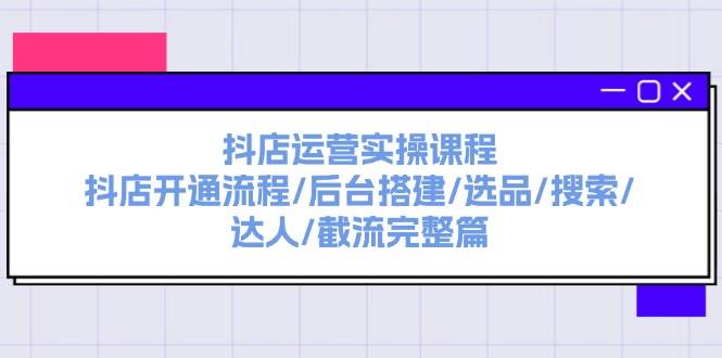 抖店运营实操课程：抖店开通流程/后台搭建/选品/搜索/达人/截流完整篇去创吧-网创项目资源站-副业项目-创业项目-搞钱项目黑蛋搞钱