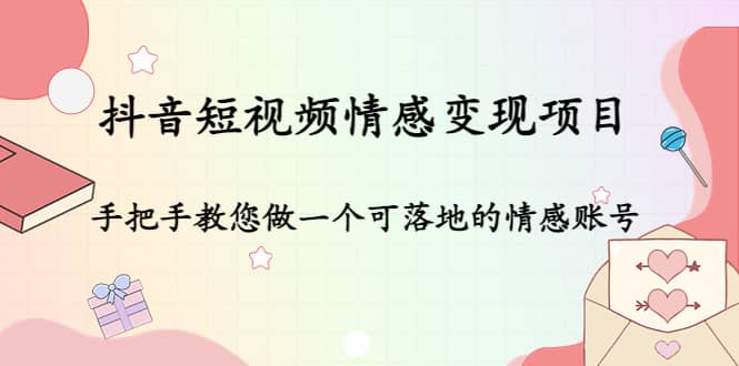 抖音短视频情感变现项目：手把手教您做一个可落地的情感账号去创吧-网创项目资源站-副业项目-创业项目-搞钱项目黑蛋搞钱