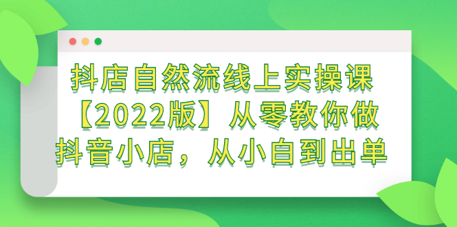 抖店自然流线上实操课【2022版】从零教你做抖音小店，从小白到出单去创吧-网创项目资源站-副业项目-创业项目-搞钱项目黑蛋搞钱