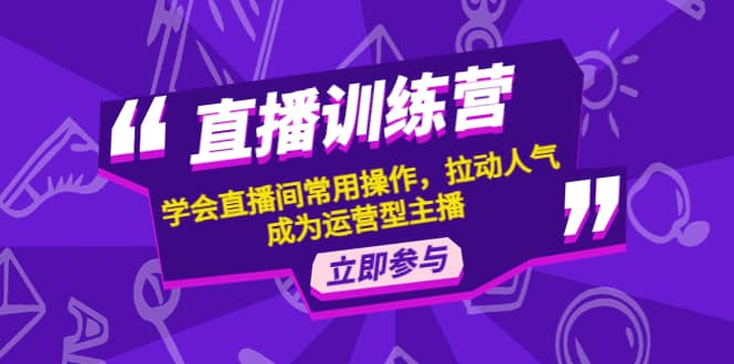 直播训练营：学会直播间常用操作，拉动人气，成为运营型主播去创吧-网创项目资源站-副业项目-创业项目-搞钱项目黑蛋搞钱