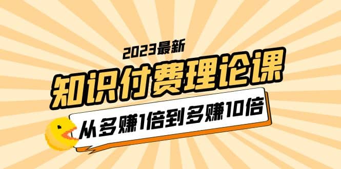 2023知识付费理论课，从多赚1倍到多赚10倍（10节视频课）去创吧-网创项目资源站-副业项目-创业项目-搞钱项目黑蛋搞钱