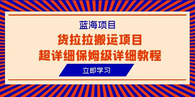 蓝海项目，货拉拉搬运项目超详细保姆级详细教程（6节课）去创吧-网创项目资源站-副业项目-创业项目-搞钱项目黑蛋搞钱