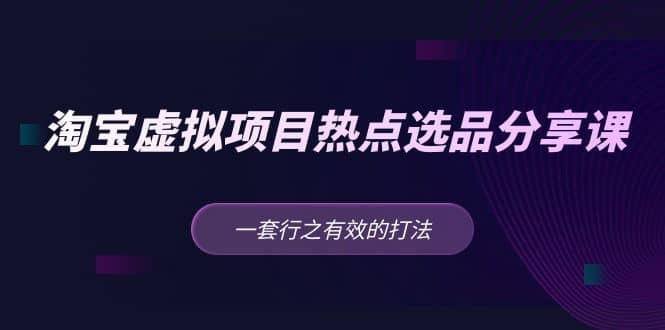 淘宝虚拟项目热点选品分享课：一套行之有效的打法去创吧-网创项目资源站-副业项目-创业项目-搞钱项目黑蛋搞钱