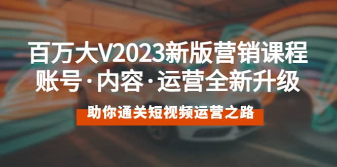 百万大V2023新版营销课 账号·内容·运营全新升级 通关短视频运营之路去创吧-网创项目资源站-副业项目-创业项目-搞钱项目黑蛋搞钱