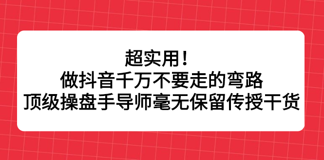 超实用！做抖音千万不要走的弯路，顶级操盘手导师毫无保留传授干货去创吧-网创项目资源站-副业项目-创业项目-搞钱项目黑蛋搞钱