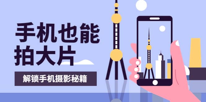 手机拍摄课：如何用手机拍出专业级短视频，一图胜千言，视频胜千图去创吧-网创项目资源站-副业项目-创业项目-搞钱项目黑蛋搞钱