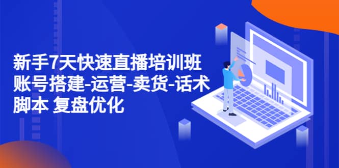 新手7天快速直播培训班：账号搭建-运营-卖货-话术 复盘优化（14节）去创吧-网创项目资源站-副业项目-创业项目-搞钱项目黑蛋搞钱