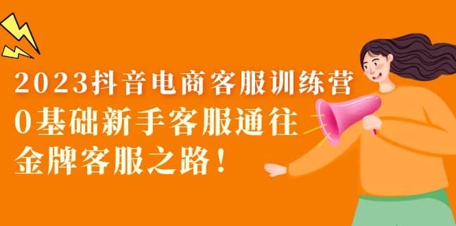 2023抖音·电商客服训练营：0基础新手客服通往金牌客服之路去创吧-网创项目资源站-副业项目-创业项目-搞钱项目黑蛋搞钱