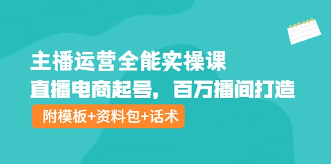 主播运营全能实操课：直播电商起号，百万播间打造（附模板+资料包+话术）去创吧-网创项目资源站-副业项目-创业项目-搞钱项目黑蛋搞钱