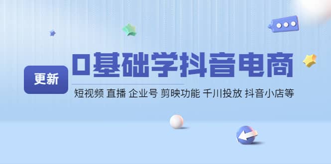 0基础学抖音电商【更新】短视频 直播 企业号 剪映功能 千川投放 抖音小店等去创吧-网创项目资源站-副业项目-创业项目-搞钱项目黑蛋搞钱
