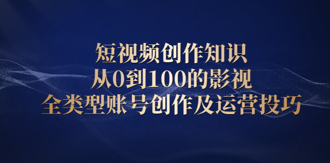 短视频创作知识，从0到100的影视全类型账号创作及运营投巧去创吧-网创项目资源站-副业项目-创业项目-搞钱项目黑蛋搞钱