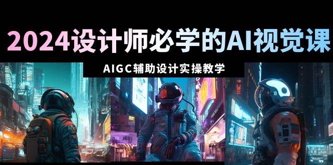 2024设计师必学的AI视觉课：AIGC辅助设计实操教学（66节课）去创吧-网创项目资源站-副业项目-创业项目-搞钱项目黑蛋搞钱