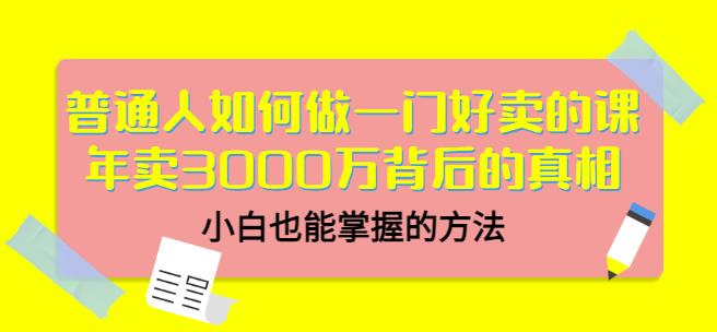 普通人如何做一门好卖的课：年卖3000万背后的真相，小白也能掌握的方法！去创吧-网创项目资源站-副业项目-创业项目-搞钱项目黑蛋搞钱