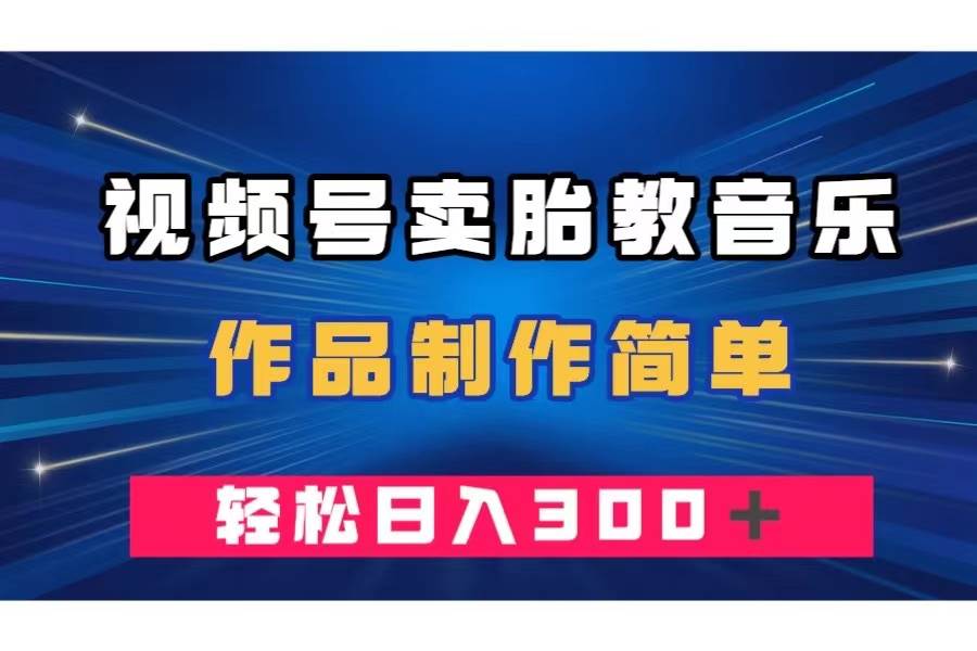 视频号卖胎教音乐，作品制作简单，一单49，轻松日入300＋去创吧-网创项目资源站-副业项目-创业项目-搞钱项目黑蛋搞钱