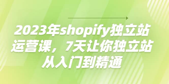 2023年shopify独立站运营课，7天让你独立站从入门到精通去创吧-网创项目资源站-副业项目-创业项目-搞钱项目黑蛋搞钱