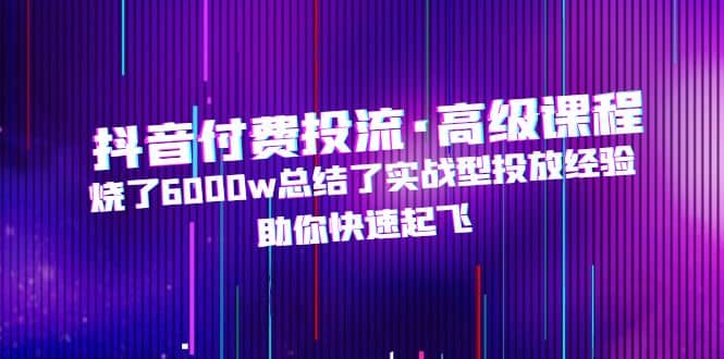 抖音付费投流·高级课程，烧了6000w总结了实战型投放经验，助你快速起飞去创吧-网创项目资源站-副业项目-创业项目-搞钱项目黑蛋搞钱