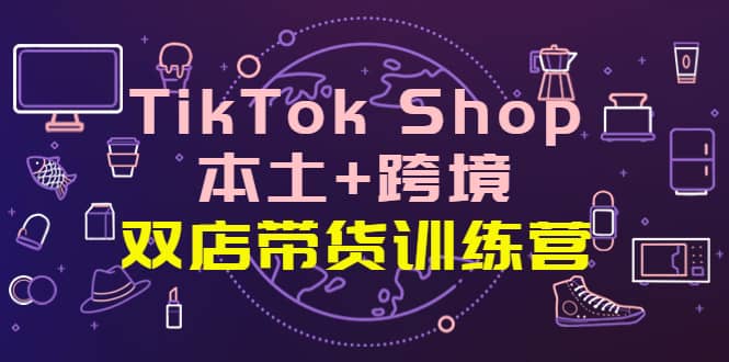 TikTok Shop本土+跨境 双店带货训练营（第十五期）全球好物买卖 一店卖全球去创吧-网创项目资源站-副业项目-创业项目-搞钱项目黑蛋搞钱