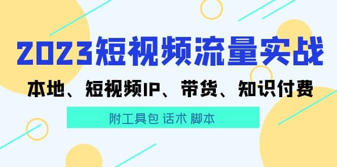 2023短视频流量实战 本地、短视频IP、带货、知识付费去创吧-网创项目资源站-副业项目-创业项目-搞钱项目黑蛋搞钱