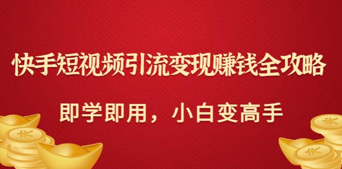 快手短视频引流变现赚钱全攻略：即学即用，小白变高手（价值980元）去创吧-网创项目资源站-副业项目-创业项目-搞钱项目黑蛋搞钱