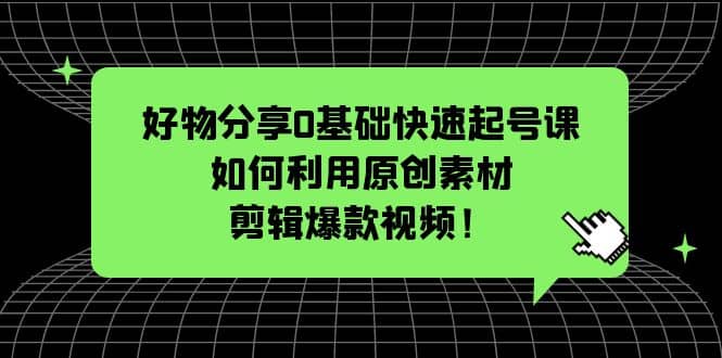 好物分享0基础快速起号课：如何利用原创素材剪辑爆款视频！去创吧-网创项目资源站-副业项目-创业项目-搞钱项目黑蛋搞钱