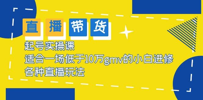 2023直播带货起号实操课，适合一场低于·10万gmv的小白进修 各种直播玩法去创吧-网创项目资源站-副业项目-创业项目-搞钱项目黑蛋搞钱