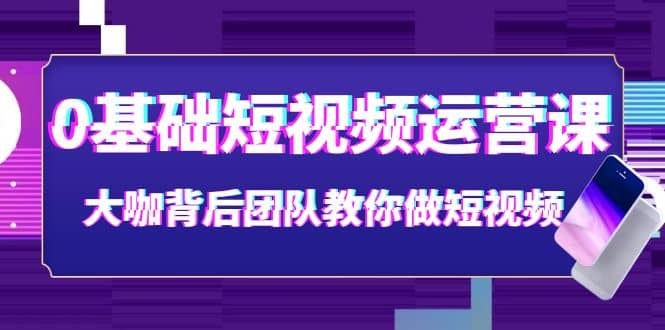 0基础短视频运营课：大咖背后团队教你做短视频（28节课时）去创吧-网创项目资源站-副业项目-创业项目-搞钱项目黑蛋搞钱