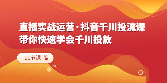 直播实战运营·抖音千川投流课，带你快速学会千川投放（11节课）去创吧-网创项目资源站-副业项目-创业项目-搞钱项目黑蛋搞钱