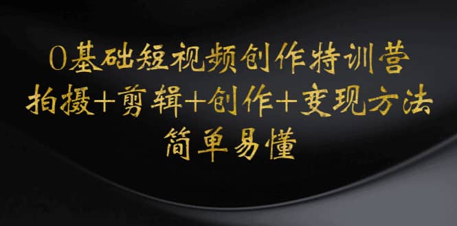 0基础短视频创作特训营：拍摄+剪辑+创作+变现方法去创吧-网创项目资源站-副业项目-创业项目-搞钱项目黑蛋搞钱