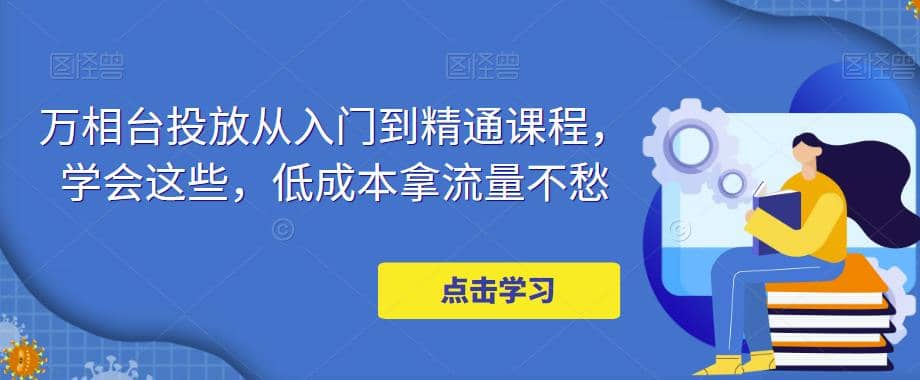 万相台投放·新手到精通课程，学会这些，低成本拿流量不愁去创吧-网创项目资源站-副业项目-创业项目-搞钱项目黑蛋搞钱