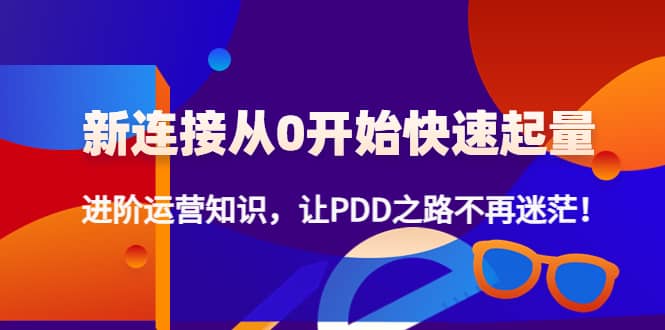新连接从0开始快速起量：进阶运营知识，让PDD之路不再迷茫去创吧-网创项目资源站-副业项目-创业项目-搞钱项目黑蛋搞钱