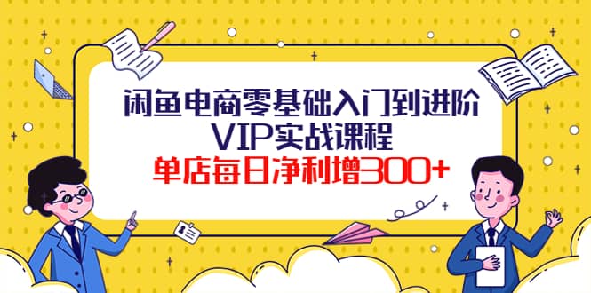 闲鱼电商零基础入门到进阶VIP实战课程去创吧-网创项目资源站-副业项目-创业项目-搞钱项目黑蛋搞钱