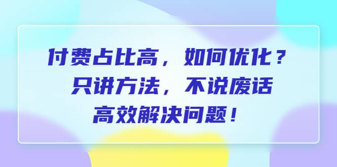 付费 占比高，如何优化？只讲方法，不说废话，高效解决问题去创吧-网创项目资源站-副业项目-创业项目-搞钱项目黑蛋搞钱