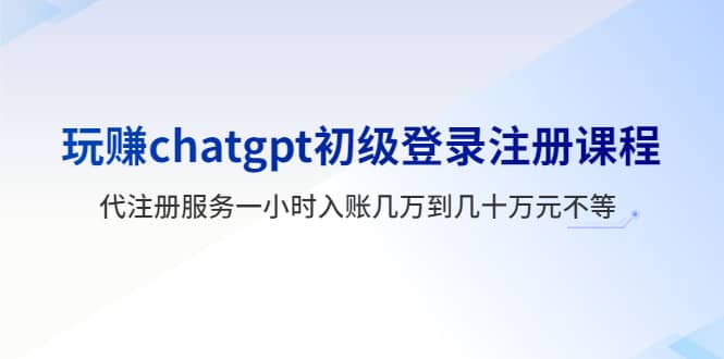 玩赚chatgpt初级登录注册课程，代注册服务一小时入账几万到几十万元不等去创吧-网创项目资源站-副业项目-创业项目-搞钱项目黑蛋搞钱