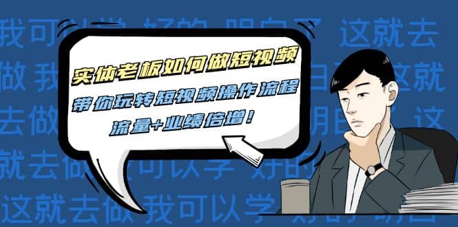 实体老板如何做短视频：带你玩转短视频全套操作流程，流量+业绩倍增去创吧-网创项目资源站-副业项目-创业项目-搞钱项目黑蛋搞钱