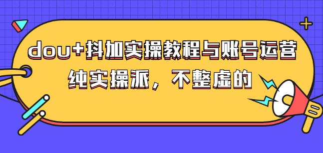 (大兵哥数据流运营)dou+抖加实操教程与账号运营：纯实操派，不整虚的去创吧-网创项目资源站-副业项目-创业项目-搞钱项目黑蛋搞钱
