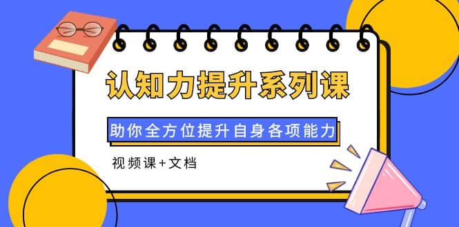 认知力提升系列课：助你全方位提升自身各项能力（视频课+文档）去创吧-网创项目资源站-副业项目-创业项目-搞钱项目黑蛋搞钱