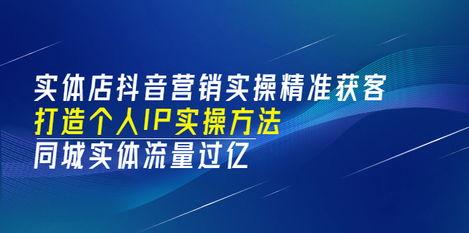 实体店抖音营销实操精准获客、打造个人IP实操方法，同城实体流量过亿(53节)去创吧-网创项目资源站-副业项目-创业项目-搞钱项目黑蛋搞钱