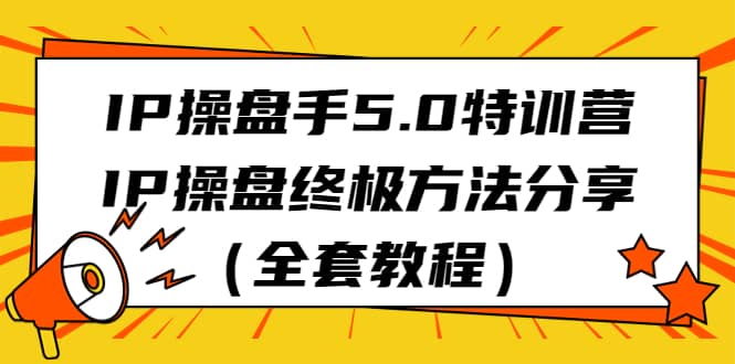 IP操盘手5.0特训营，IP操盘终极方法分享（全套教程）去创吧-网创项目资源站-副业项目-创业项目-搞钱项目黑蛋搞钱